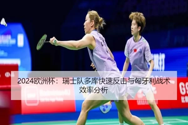 2024欧洲杯：瑞士队多库快速反击与匈牙利战术效率分析