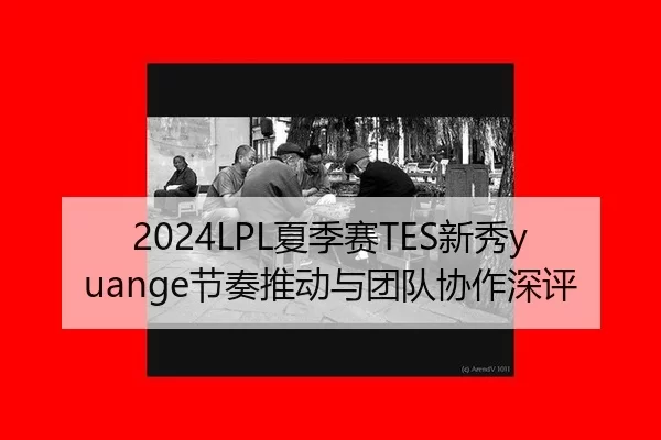 2024LPL夏季赛TES新秀yuange节奏推动与团队协作深评