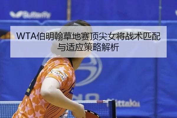 WTA伯明翰草地赛顶尖女将战术匹配与适应策略解析